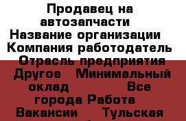 Продавец на автозапчасти › Название организации ­ Компания-работодатель › Отрасль предприятия ­ Другое › Минимальный оклад ­ 30 000 - Все города Работа » Вакансии   . Тульская обл.